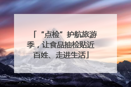 “点检”护航旅游季，让食品抽检贴近百姓、走进生活